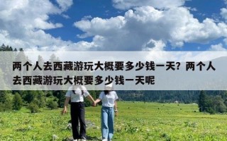 兩個人去西藏游玩大概要多少錢一天？兩個人去西藏游玩大概要多少錢一天呢