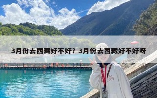 3月份去西藏好不好？3月份去西藏好不好呀