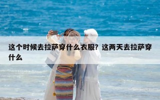 這個時候去拉薩穿什么衣服？這兩天去拉薩穿什么