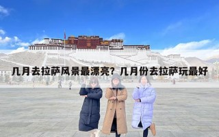 幾月去拉薩風(fēng)景最漂亮？幾月份去拉薩玩最好