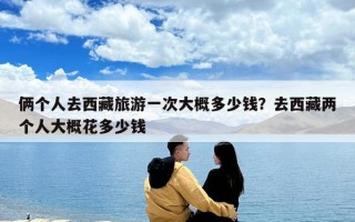 倆個人去西藏旅游一次大概多少錢？去西藏兩個人大概花多少錢