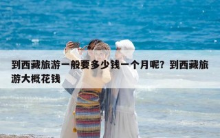 到西藏旅游一般要多少錢(qián)一個(gè)月呢？到西藏旅游大概花錢(qián)