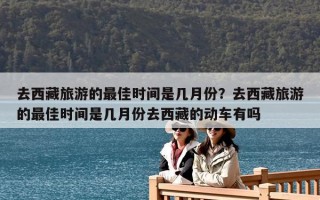 去西藏旅游的最佳時間是幾月份？去西藏旅游的最佳時間是幾月份去西藏的動車有嗎