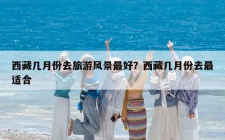 西藏幾月份去旅游風景最好？西藏幾月份去最適合