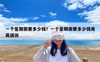 一個(gè)星期需要多少錢？一個(gè)星期需要多少錢用英語(yǔ)說(shuō)