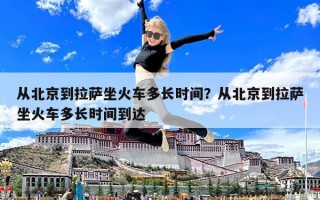 從北京到拉薩坐火車多長時間？從北京到拉薩坐火車多長時間到達