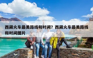 西藏火車最美路線和時間？西藏火車最美路線和時間圖片