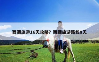 西藏旅游16天攻略？西藏旅游路線8天