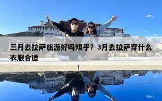 三月去拉薩旅游好嗎知乎？3月去拉薩穿什么衣服合適