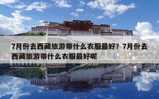7月份去西藏旅游帶什么衣服最好？7月份去西藏旅游帶什么衣服最好呢