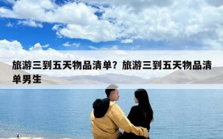 旅游三到五天物品清單？旅游三到五天物品清單男生