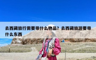 去西藏旅行需要帶什么物品？去西藏旅游要帶什么東西