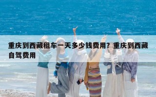 重慶到西藏租車一天多少錢費(fèi)用？重慶到西藏自駕費(fèi)用