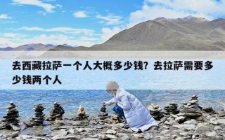 去西藏拉薩一個(gè)人大概多少錢?去拉薩需要多少錢兩個(gè)人 去西藏拉薩一個(gè)人大概多少錢?去拉薩需要多少錢兩個(gè)人