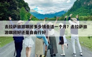 去拉薩旅游跟團(tuán)多少錢合適一個(gè)月？去拉薩旅游跟團(tuán)好還是自由行好
