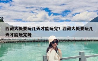 西藏大概要玩幾天才能玩完？西藏大概要玩幾天才能玩完呀