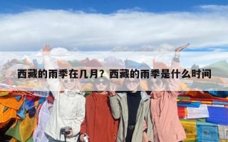 西藏的雨季在幾月？西藏的雨季是什么時(shí)間