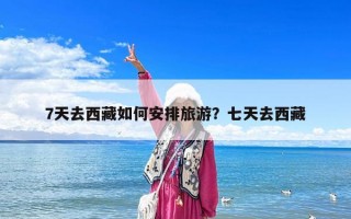 7天去西藏如何安排旅游？七天去西藏