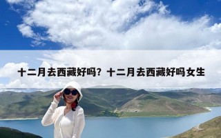 十二月去西藏好嗎？十二月去西藏好嗎女生