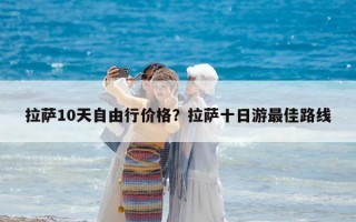 拉薩10天自由行價格？拉薩十日游最佳路線