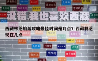 西藏林芝旅游攻略最佳時間是幾點？西藏林芝現在幾點