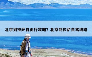 北京到拉薩自由行攻略？北京到拉薩自駕線路