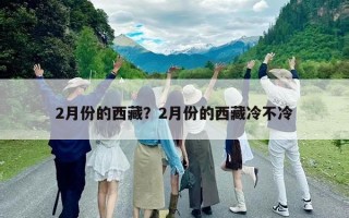 2月份的西藏？2月份的西藏冷不冷