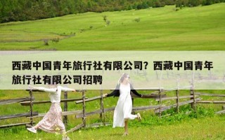西藏中國青年旅行社有限公司？西藏中國青年旅行社有限公司招聘