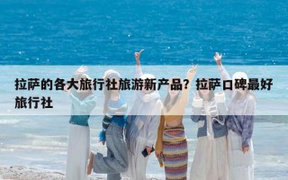 拉薩的各大旅行社旅游新產品？拉薩口碑最好旅行社