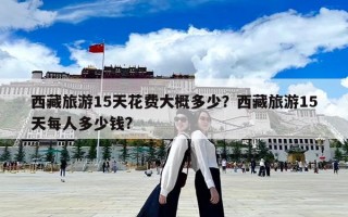 西藏旅游15天花費大概多少？西藏旅游15天每人多少錢?