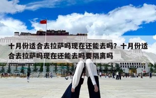 十月份適合去拉薩嗎現在還能去嗎？十月份適合去拉薩嗎現在還能去嗎要隔離嗎