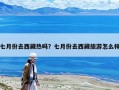 七月份去西藏?zé)釂?？七月份去西藏旅游怎么? class=