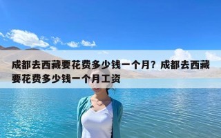 成都去西藏要花費多少錢一個月？成都去西藏要花費多少錢一個月工資