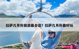 拉薩幾月份旅游最合適？拉薩幾月份最好玩