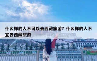 什么樣的人不可以去西藏旅游？什么樣的人不宜去西藏旅游