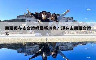 西藏現在去合適嗎最新消息？現在去西藏合適不