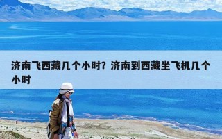 濟南飛西藏幾個小時？濟南到西藏坐飛機幾個小時
