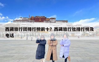 西藏旅行團排行榜前十？西藏旅行社排行榜及電話