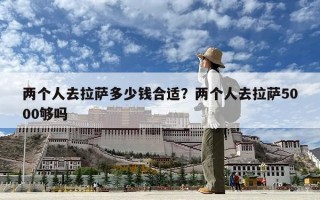 兩個人去拉薩多少錢合適？兩個人去拉薩5000夠嗎