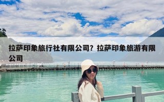 拉薩印象旅行社有限公司？拉薩印象旅游有限公司