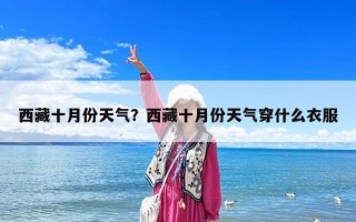 西藏十月份天氣？西藏十月份天氣穿什么衣服