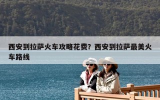 西安到拉薩火車攻略花費(fèi)？西安到拉薩最美火車路線
