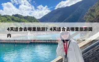 4天適合去哪里旅游？4天適合去哪里旅游國內(nèi)