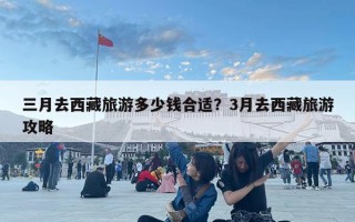 三月去西藏旅游多少錢合適？3月去西藏旅游攻略