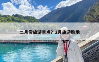 二月份旅游景點？2月旅游勝地
