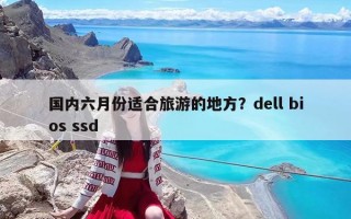 國內六月份適合旅游的地方？dell bios ssd
