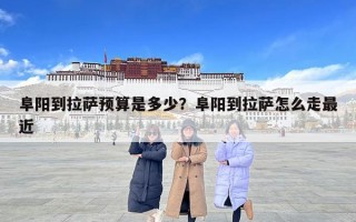 阜陽到拉薩預算是多少？阜陽到拉薩怎么走最近