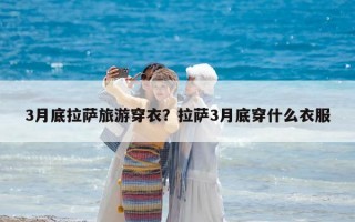 3月底拉薩旅游穿衣？拉薩3月底穿什么衣服
