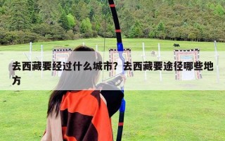去西藏要經(jīng)過什么城市？去西藏要途徑哪些地方
