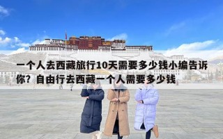一個(gè)人去西藏旅行10天需要多少錢(qián)小編告訴你？自由行去西藏一個(gè)人需要多少錢(qián)